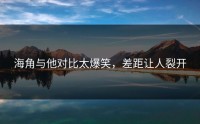 海角与他对比太爆笑，差距让人裂开