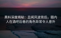 黑料深度揭秘：丑闻风波背后，圈内人在酒吧后巷的角色异常令人意外