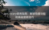JavLibrary使用指南：解锁隐藏功能和高级搜索技巧