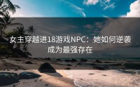 女主穿越进18游戏NPC：她如何逆袭成为最强存在
