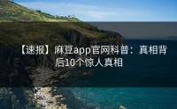 【速报】麻豆app官网科普：真相背后10个惊人真相