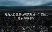 海角入口竟然也有突然操作？网友：背后真相曝光