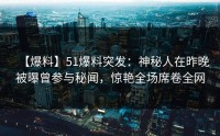 【爆料】51爆料突发：神秘人在昨晚被曝曾参与秘闻，惊艳全场席卷全网