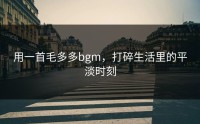 用一首毛多多bgm，打碎生活里的平淡时刻