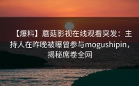 【爆料】蘑菇影视在线观看突发：主持人在昨晚被曝曾参与mogushipin，揭秘席卷全网