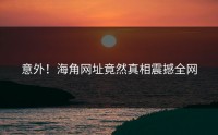 意外！海角网址竟然真相震撼全网