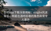 杏吧app下载深度揭秘：xingba风波背后，明星在酒吧后巷的角色异常令人意外