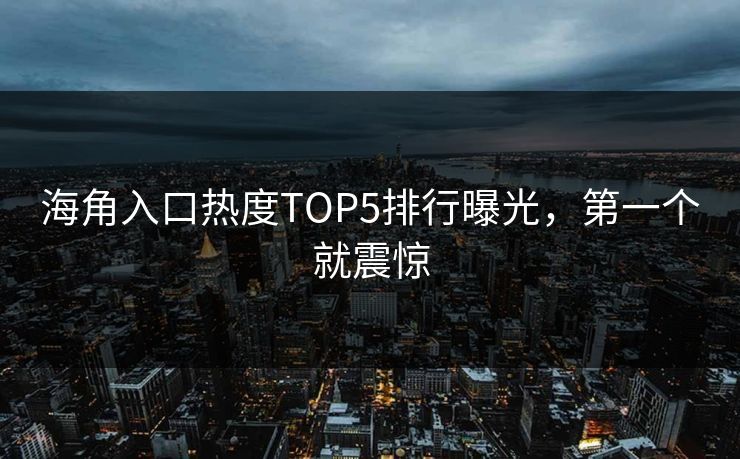 海角入口热度TOP5排行曝光，第一个就震惊