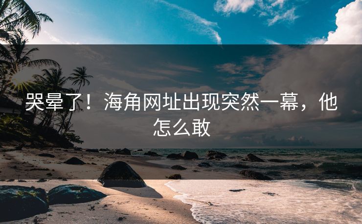 哭晕了！海角网址出现突然一幕，他怎么敢