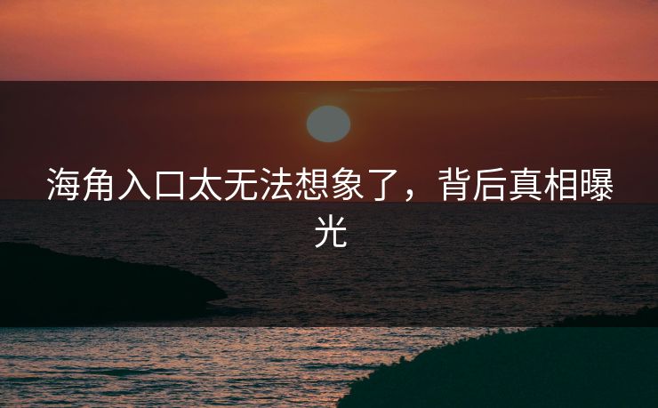 海角入口太无法想象了，背后真相曝光