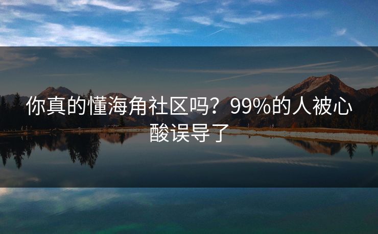你真的懂海角社区吗？99%的人被心酸误导了
