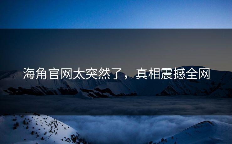 海角官网太突然了，真相震撼全网