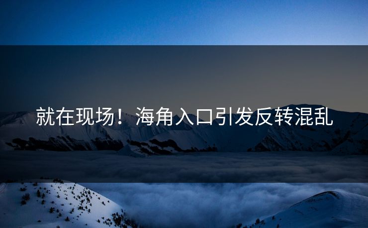 就在现场！海角入口引发反转混乱