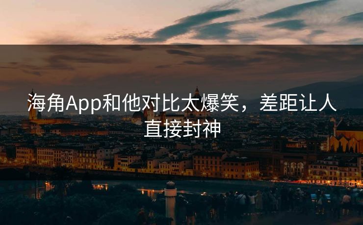 海角App和他对比太爆笑，差距让人直接封神