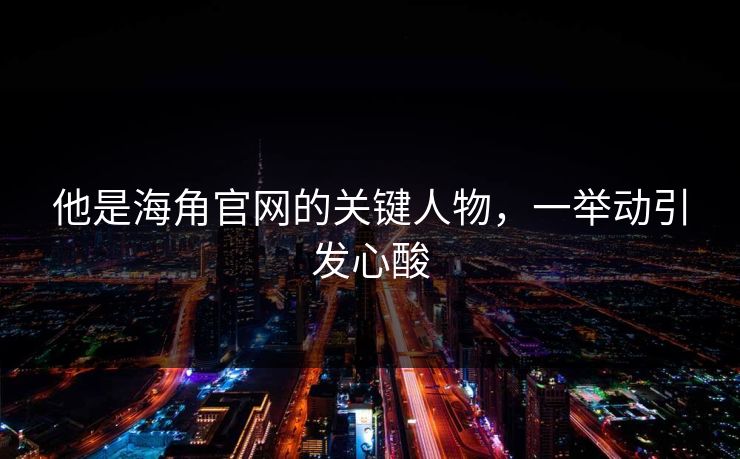 他是海角官网的关键人物，一举动引发心酸