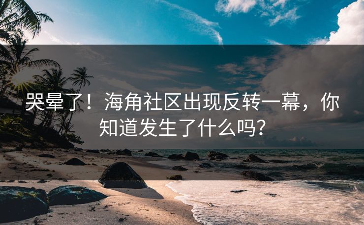 哭晕了！海角社区出现反转一幕，你知道发生了什么吗？
