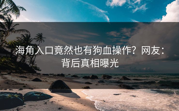 海角入口竟然也有狗血操作？网友：背后真相曝光