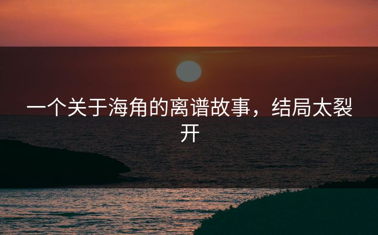 一个关于海角的离谱故事，结局太裂开