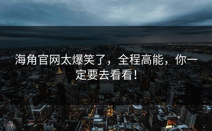 海角官网太爆笑了，全程高能，你一定要去看看！