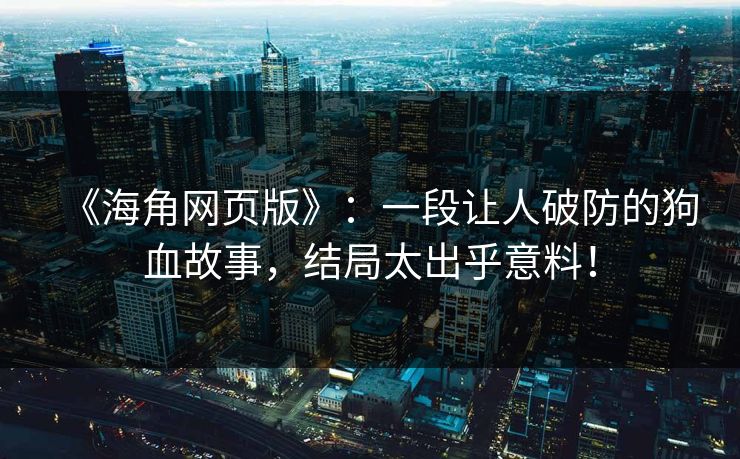 《海角网页版》：一段让人破防的狗血故事，结局太出乎意料！