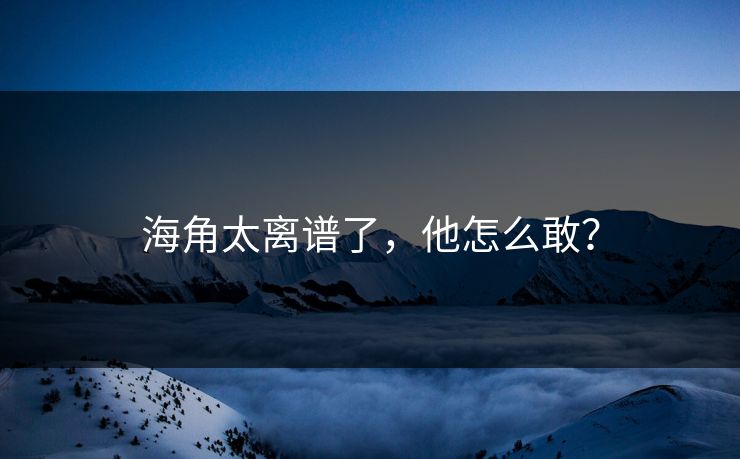 海角太离谱了，他怎么敢？