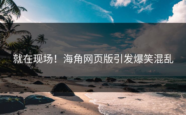 就在现场！海角网页版引发爆笑混乱