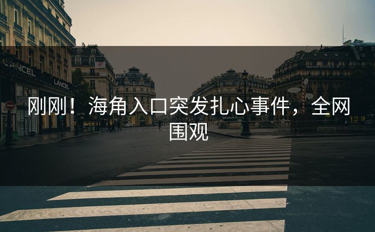 刚刚！海角入口突发扎心事件，全网围观