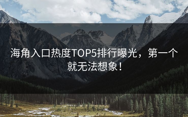 海角入口热度TOP5排行曝光，第一个就无法想象！