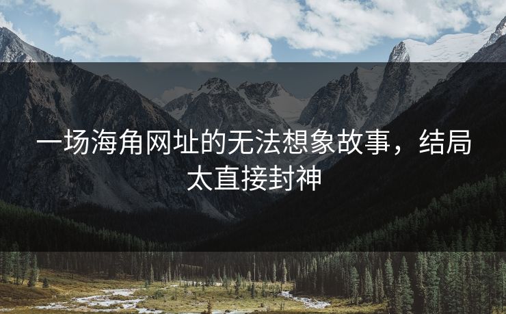 一场海角网址的无法想象故事，结局太直接封神