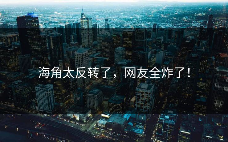 海角太反转了，网友全炸了！