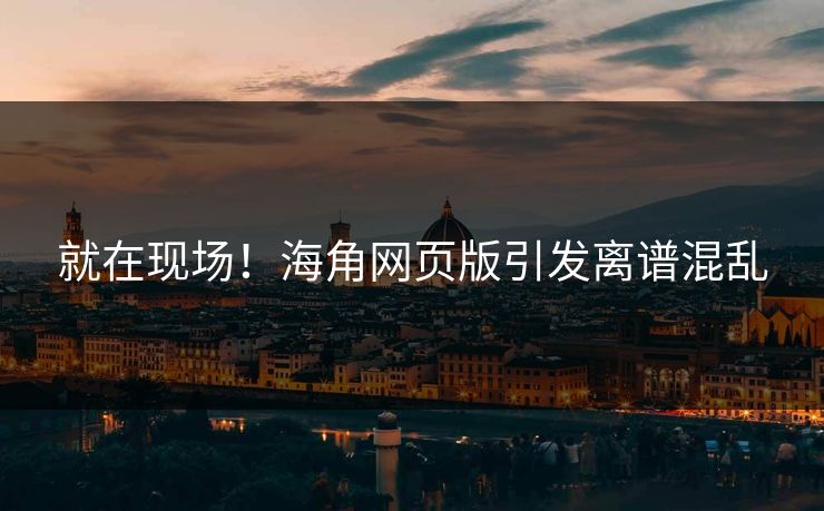 就在现场！海角网页版引发离谱混乱