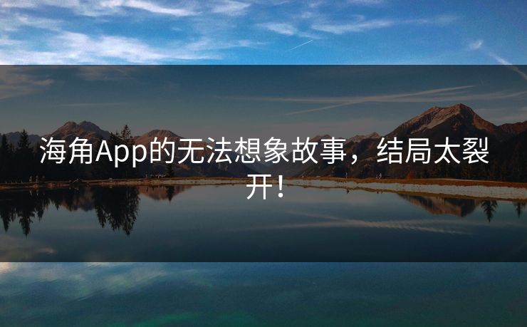 海角App的无法想象故事，结局太裂开！