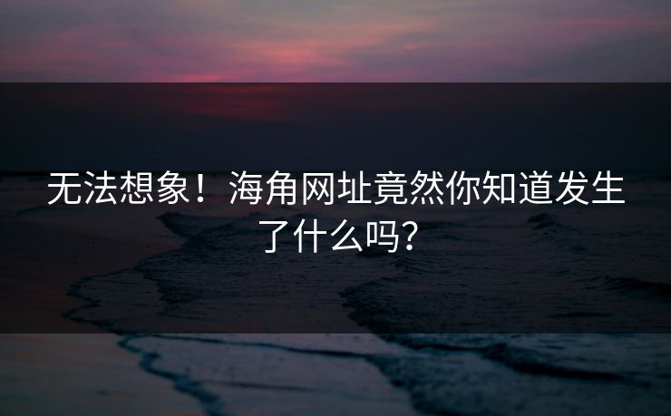 无法想象！海角网址竟然你知道发生了什么吗？