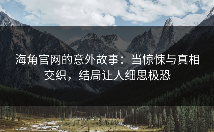 海角官网的意外故事：当惊悚与真相交织，结局让人细思极恐