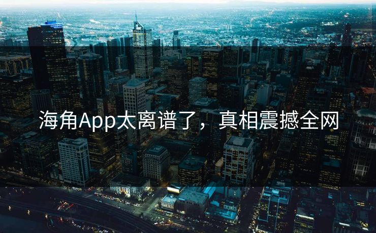 海角App太离谱了，真相震撼全网
