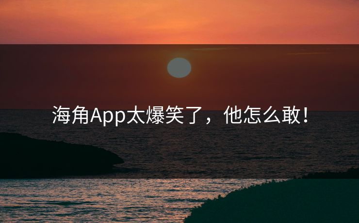 海角App太爆笑了，他怎么敢！