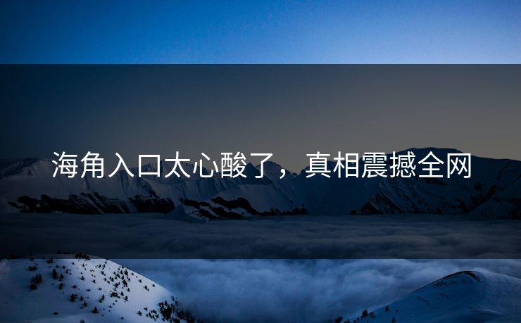 海角入口太心酸了，真相震撼全网