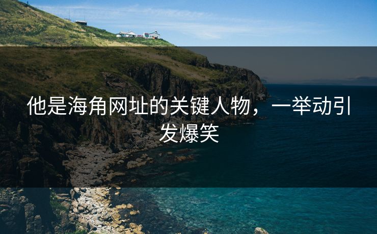 他是海角网址的关键人物，一举动引发爆笑