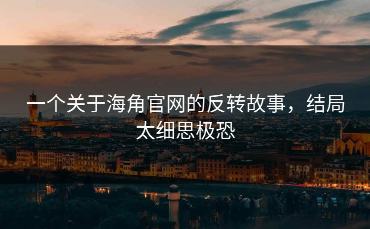 一个关于海角官网的反转故事，结局太细思极恐