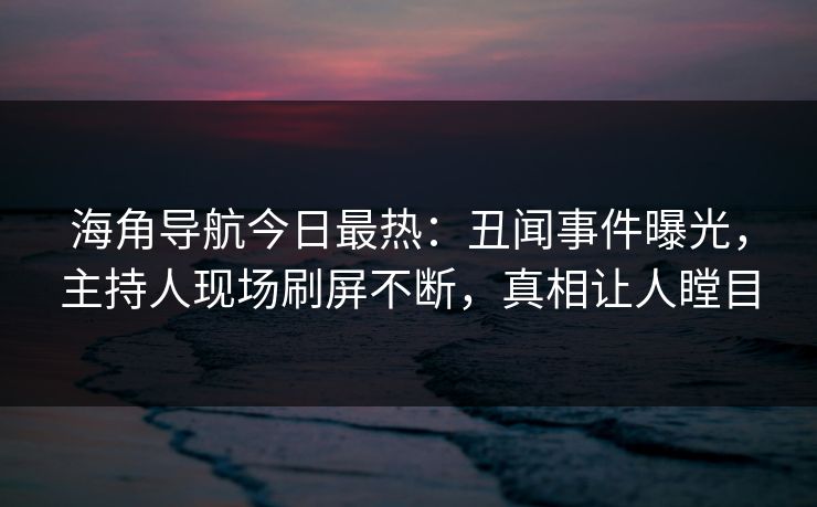 海角导航今日最热：丑闻事件曝光，主持人现场刷屏不断，真相让人瞠目