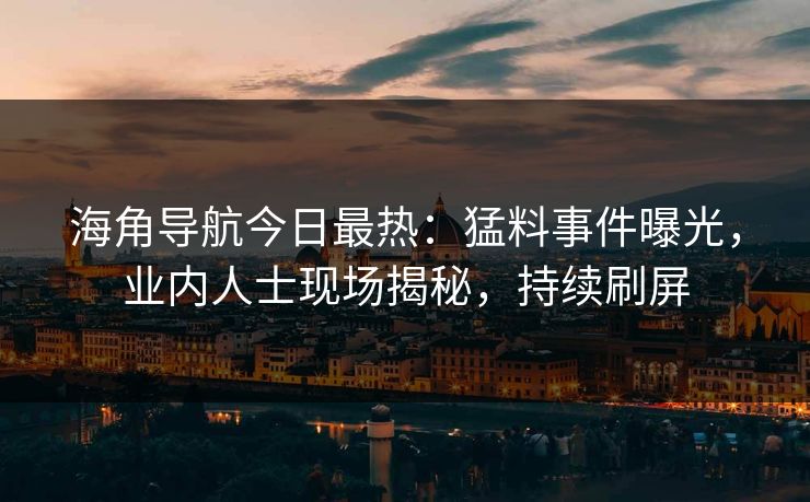 海角导航今日最热：猛料事件曝光，业内人士现场揭秘，持续刷屏