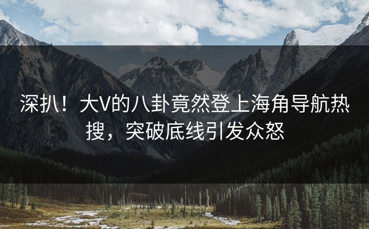 深扒！大V的八卦竟然登上海角导航热搜，突破底线引发众怒