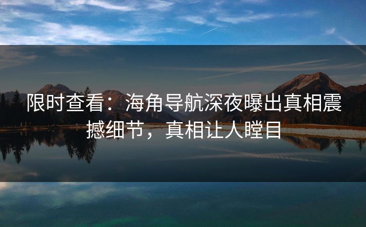 限时查看：海角导航深夜曝出真相震撼细节，真相让人瞠目