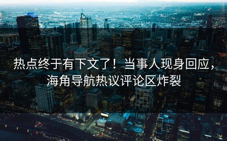 热点终于有下文了！当事人现身回应，海角导航热议评论区炸裂