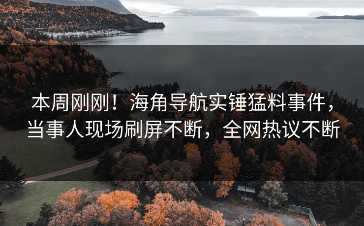 本周刚刚！海角导航实锤猛料事件，当事人现场刷屏不断，全网热议不断
