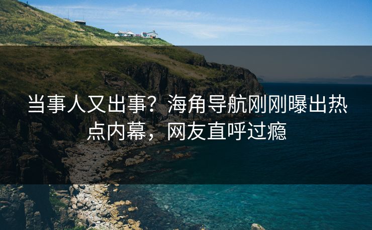 当事人又出事？海角导航刚刚曝出热点内幕，网友直呼过瘾
