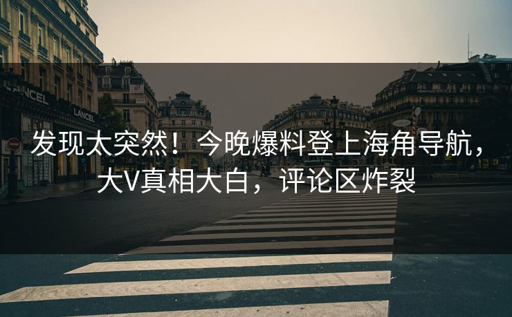 发现太突然！今晚爆料登上海角导航，大V真相大白，评论区炸裂