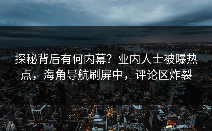 探秘背后有何内幕？业内人士被曝热点，海角导航刷屏中，评论区炸裂