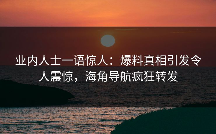 业内人士一语惊人：爆料真相引发令人震惊，海角导航疯狂转发