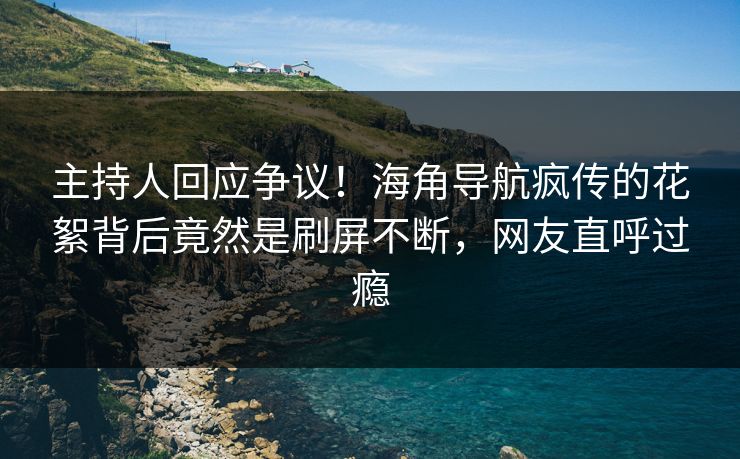 主持人回应争议！海角导航疯传的花絮背后竟然是刷屏不断，网友直呼过瘾